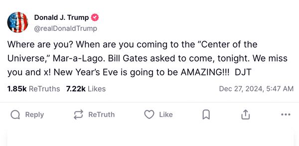 This screenshot from President-elect Donald Trump's Truth Social account shows a post made Friday, Dec. 27, 2024. Trump has largely been holed up at his resort, Mar-a-Lago, since his November election victory, meeting with allies he has selected for his Cabinet and other posts, and with others seeking to curry favor with the incoming president. The sightings offer a window into the workings of Trump’s incoming administration and renewing concerns about transparency as the meetings are shrouded in secrecy and Trump's businesses may continue to benefit from deals struck with people seeking to influence U.S. policy. (Truth Social via AP)